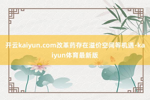 开云kaiyun.com改革药存在溢价空间等机遇-kaiyun体育最新版