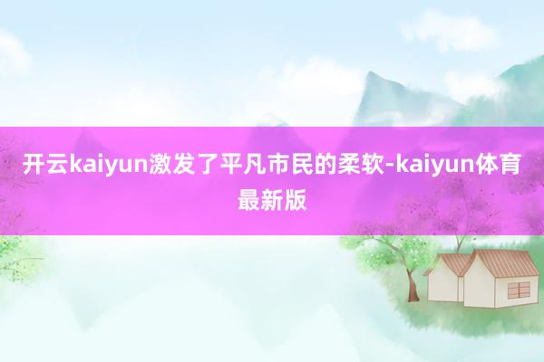 开云kaiyun激发了平凡市民的柔软-kaiyun体育最新版