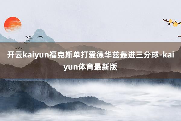 开云kaiyun福克斯单打爱德华兹轰进三分球-kaiyun体育最新版