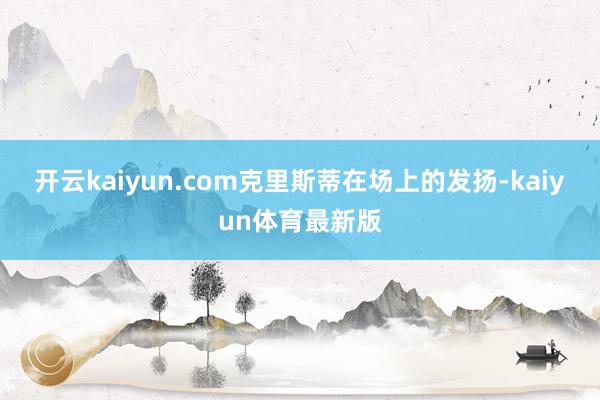 开云kaiyun.com克里斯蒂在场上的发扬-kaiyun体育最新版