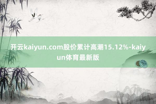 开云kaiyun.com股价累计高潮15.12%-kaiyun体育最新版