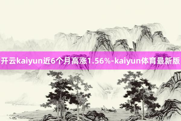 开云kaiyun近6个月高涨1.56%-kaiyun体育最新版