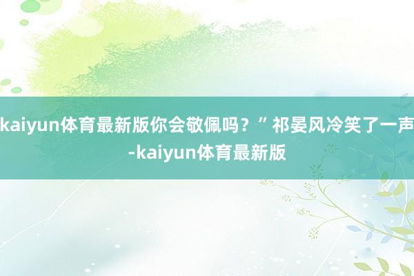 kaiyun体育最新版你会敬佩吗？”祁晏风冷笑了一声-kaiyun体育最新版