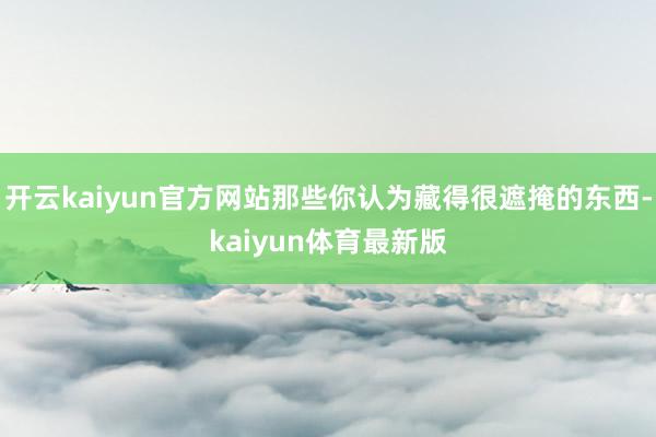 开云kaiyun官方网站那些你认为藏得很遮掩的东西-kaiyun体育最新版