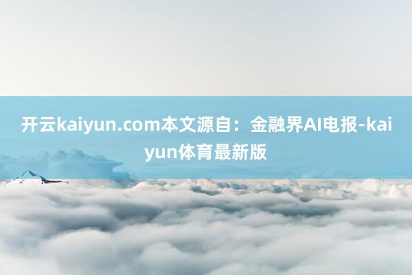 开云kaiyun.com本文源自：金融界AI电报-kaiyun体育最新版