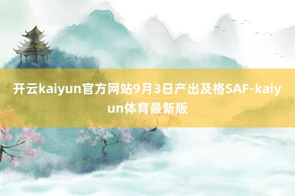 开云kaiyun官方网站9月3日产出及格SAF-kaiyun体育最新版