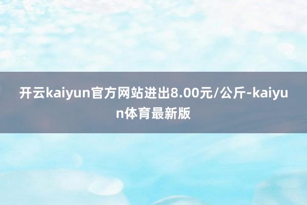 开云kaiyun官方网站进出8.00元/公斤-kaiyun体育最新版