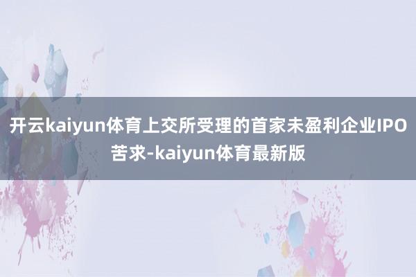 开云kaiyun体育上交所受理的首家未盈利企业IPO苦求-kaiyun体育最新版