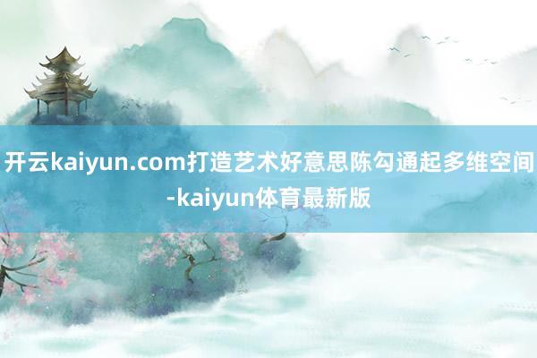 开云kaiyun.com打造艺术好意思陈勾通起多维空间-kaiyun体育最新版