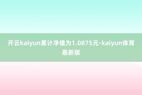 开云kaiyun累计净值为1.0875元-kaiyun体育最新版