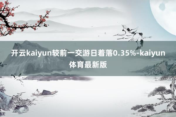 开云kaiyun较前一交游日着落0.35%-kaiyun体育最新版