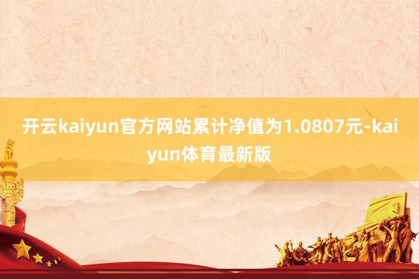 开云kaiyun官方网站累计净值为1.0807元-kaiyun体育最新版