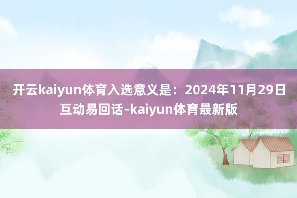 开云kaiyun体育入选意义是：2024年11月29日互动易回话-kaiyun体育最新版