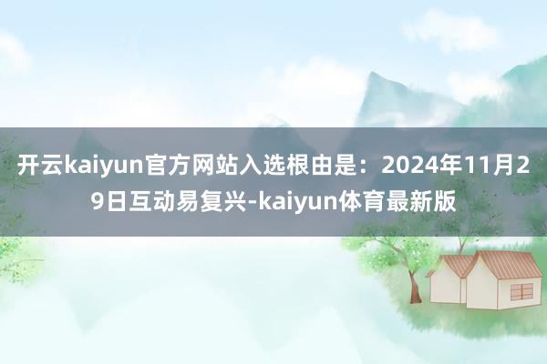 开云kaiyun官方网站入选根由是：2024年11月29日互动易复兴-kaiyun体育最新版