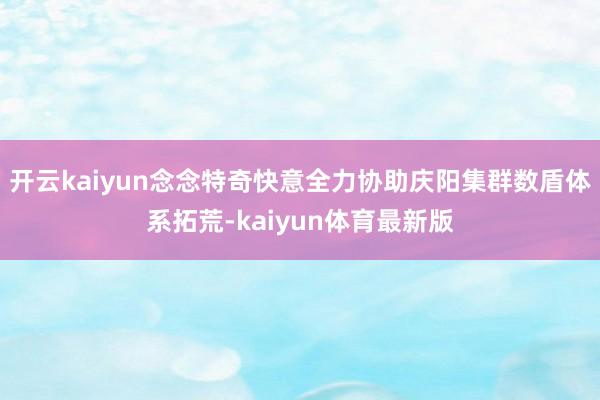 开云kaiyun念念特奇快意全力协助庆阳集群数盾体系拓荒-kaiyun体育最新版