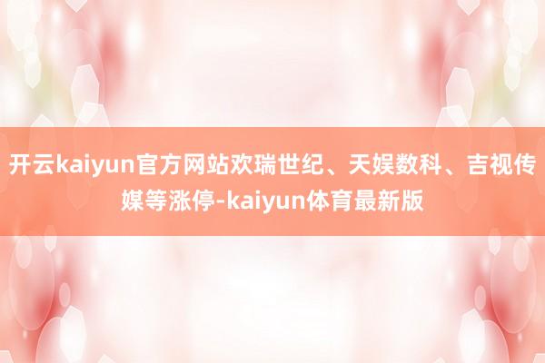 开云kaiyun官方网站欢瑞世纪、天娱数科、吉视传媒等涨停-kaiyun体育最新版