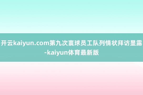 开云kaiyun.com第九次寰球员工队列情状拜访显露-kaiyun体育最新版