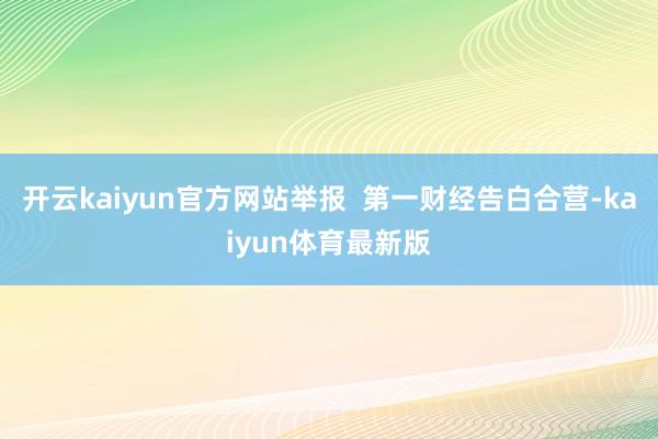 开云kaiyun官方网站举报  第一财经告白合营-kaiyun体育最新版