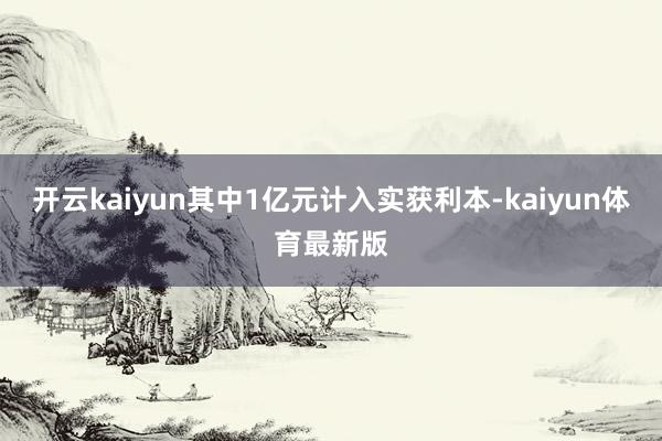 开云kaiyun其中1亿元计入实获利本-kaiyun体育最新版