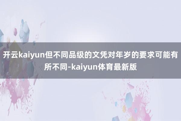 开云kaiyun但不同品级的文凭对年岁的要求可能有所不同-kaiyun体育最新版