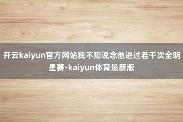 开云kaiyun官方网站我不知说念他进过若干次全明星赛-kaiyun体育最新版