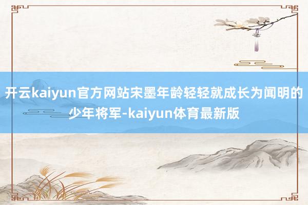 开云kaiyun官方网站宋墨年龄轻轻就成长为闻明的少年将军-kaiyun体育最新版