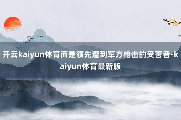 开云kaiyun体育而是领先遭到军方枪击的受害者-kaiyun体育最新版