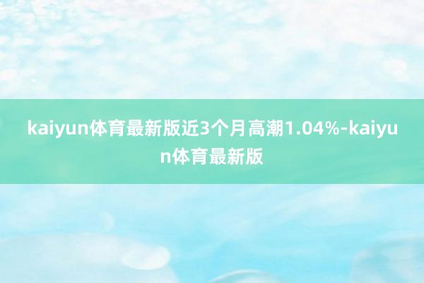 kaiyun体育最新版近3个月高潮1.04%-kaiyun体育最新版