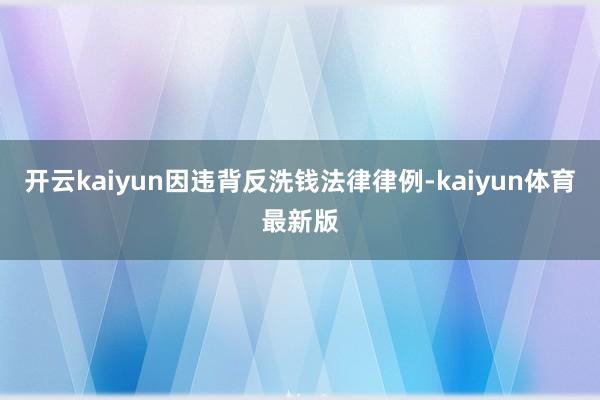 开云kaiyun因违背反洗钱法律律例-kaiyun体育最新版