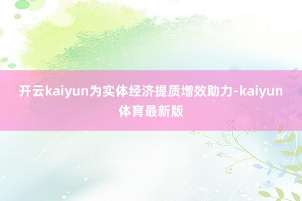 开云kaiyun为实体经济提质增效助力-kaiyun体育最新版