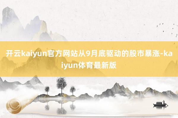 开云kaiyun官方网站从9月底驱动的股市暴涨-kaiyun体育最新版