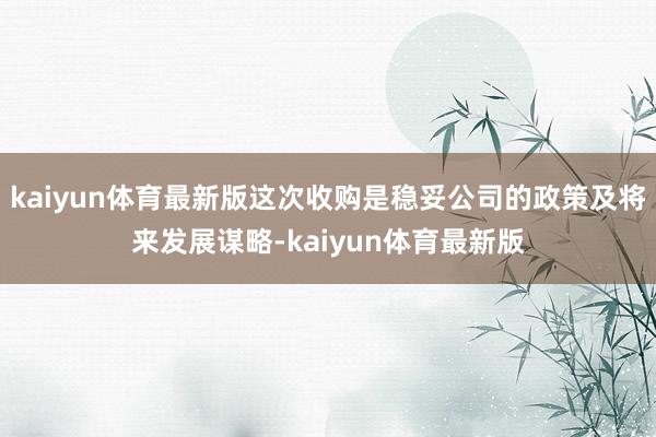 kaiyun体育最新版这次收购是稳妥公司的政策及将来发展谋略-kaiyun体育最新版