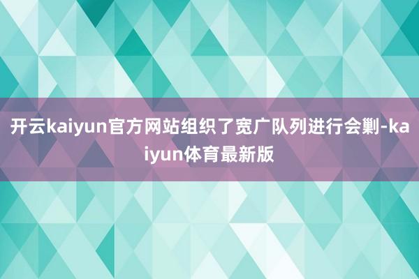 开云kaiyun官方网站组织了宽广队列进行会剿-kaiyun体育最新版