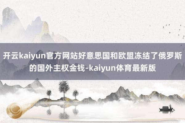 开云kaiyun官方网站好意思国和欧盟冻结了俄罗斯的国外主权金钱-kaiyun体育最新版