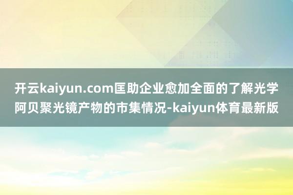 开云kaiyun.com匡助企业愈加全面的了解光学阿贝聚光镜产物的市集情况-kaiyun体育最新版