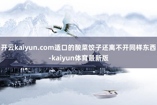 开云kaiyun.com适口的酸菜饺子还离不开同样东西-kaiyun体育最新版