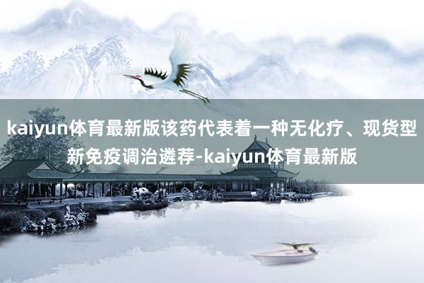 kaiyun体育最新版该药代表着一种无化疗、现货型新免疫调治遴荐-kaiyun体育最新版