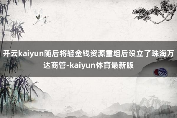 开云kaiyun随后将轻金钱资源重组后设立了珠海万达商管-kaiyun体育最新版