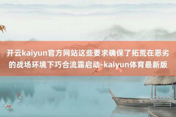 开云kaiyun官方网站这些要求确保了拓荒在恶劣的战场环境下巧合流露启动-kaiyun体育最新版