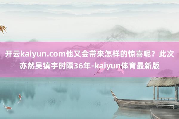 开云kaiyun.com他又会带来怎样的惊喜呢？此次亦然吴镇宇时隔36年-kaiyun体育最新版