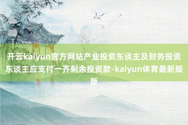 开云kaiyun官方网站产业投资东谈主及财务投资东谈主应支付一齐剩余投资款-kaiyun体育最新版