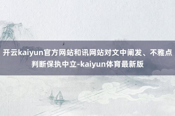 开云kaiyun官方网站和讯网站对文中阐发、不雅点判断保执中立-kaiyun体育最新版