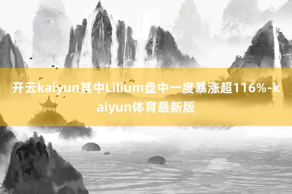 开云kaiyun其中Lilium盘中一度暴涨超116%-kaiyun体育最新版