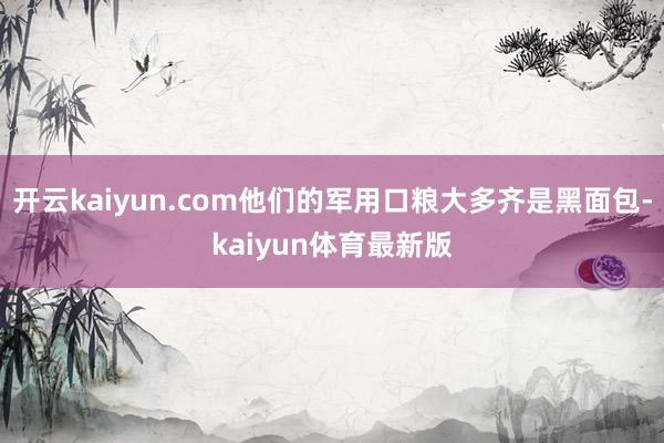 开云kaiyun.com他们的军用口粮大多齐是黑面包-kaiyun体育最新版