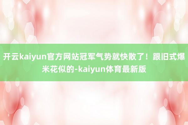 开云kaiyun官方网站冠军气势就快散了！跟旧式爆米花似的-kaiyun体育最新版