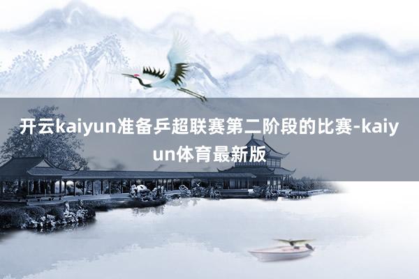 开云kaiyun准备乒超联赛第二阶段的比赛-kaiyun体育最新版