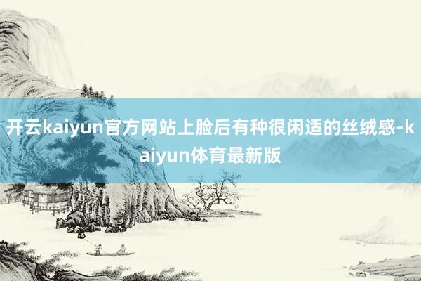 开云kaiyun官方网站上脸后有种很闲适的丝绒感-kaiyun体育最新版