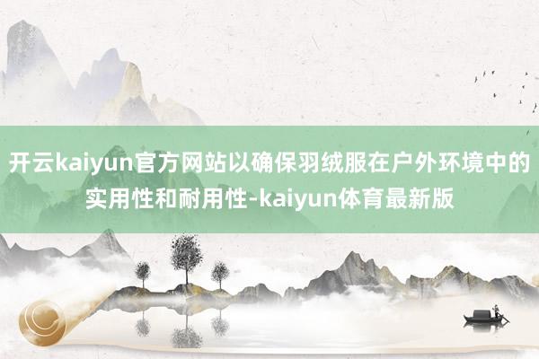 开云kaiyun官方网站以确保羽绒服在户外环境中的实用性和耐用性-kaiyun体育最新版