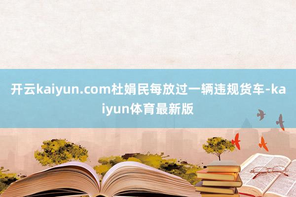 开云kaiyun.com杜娟民每放过一辆违规货车-kaiyun体育最新版