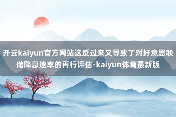 开云kaiyun官方网站这反过来又导致了对好意思联储降息速率的再行评估-kaiyun体育最新版